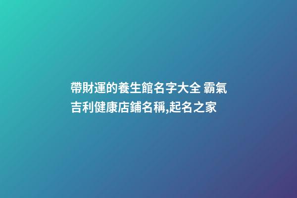 帶財運的養生館名字大全 霸氣吉利健康店鋪名稱,起名之家-第1張-店鋪起名-玄機派